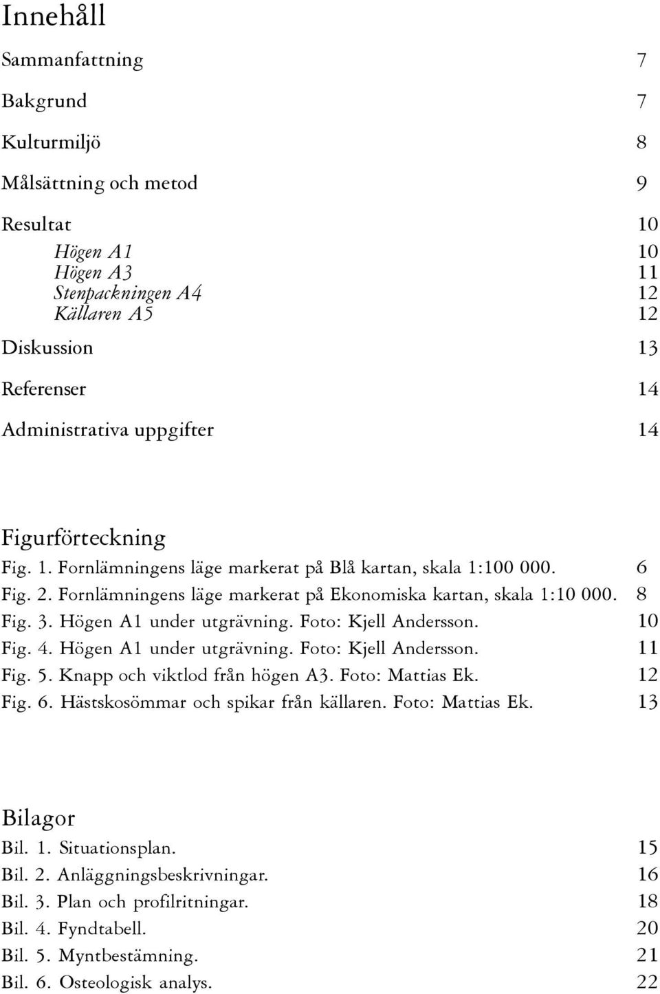 Högen A1 under utgrävning. Foto: Kjell Andersson. 10 Fig. 4. Högen A1 under utgrävning. Foto: Kjell Andersson. 11 Fig. 5. Knapp och viktlod från högen A3. Foto: Mattias Ek. 12 Fig. 6.