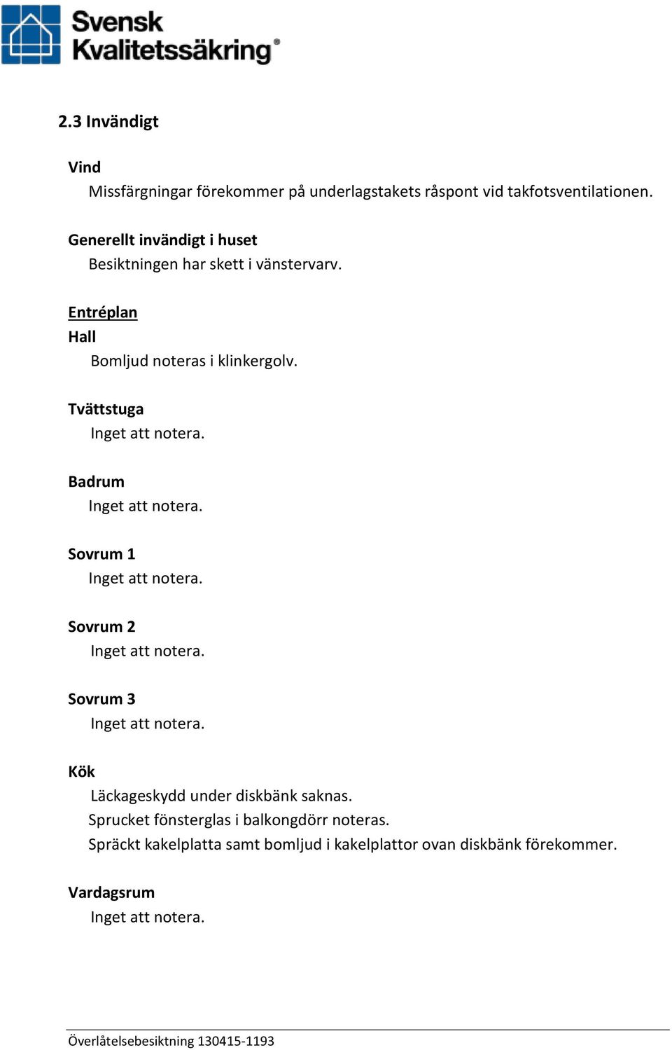 Tvättstuga Inget att notera. Badrum Inget att notera. Sovrum 1 Inget att notera. Sovrum 2 Inget att notera.