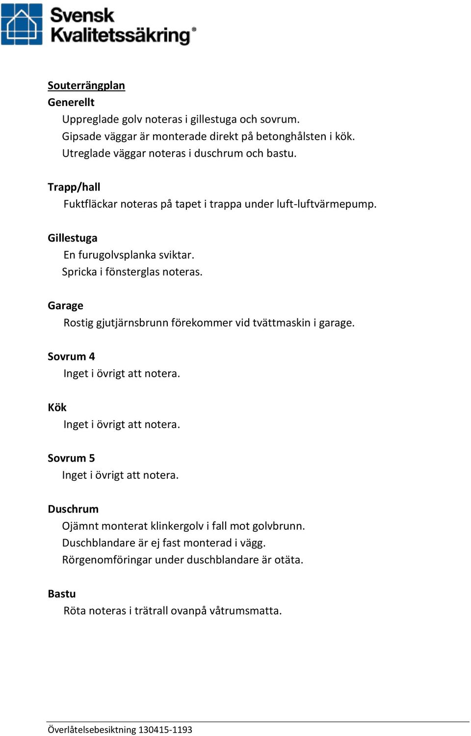 Spricka i fönsterglas noteras. Garage Rostig gjutjärnsbrunn förekommer vid tvättmaskin i garage. Sovrum 4 Inget i övrigt att notera. Kök Inget i övrigt att notera.