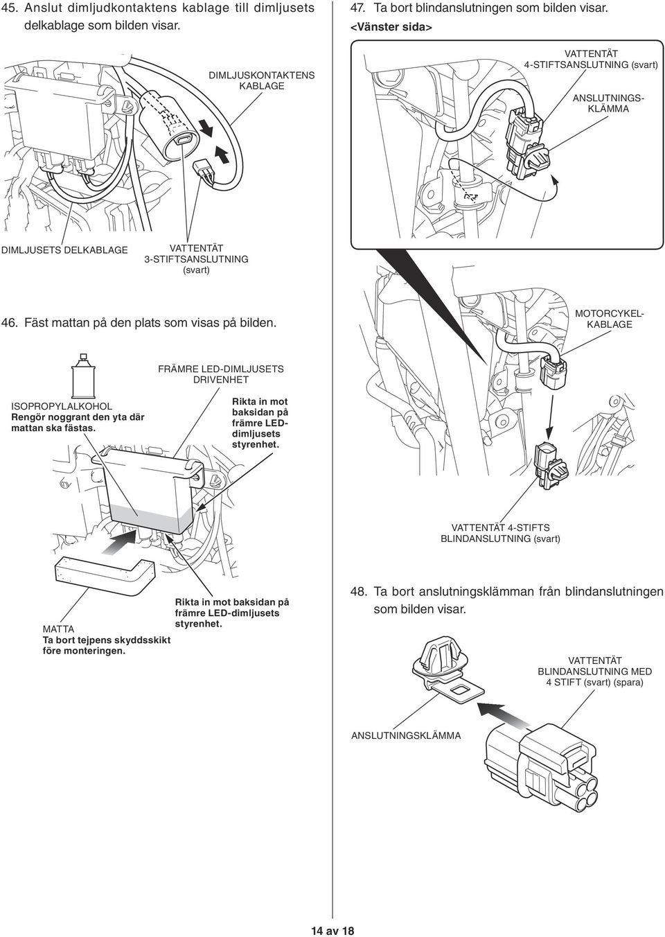 MOTORCYKEL- KABLAGE ETS DRIVENHET ISOPROPYLALKOHOL Rengör noggrant den yta där mattan ska fästas. Rikta in mot baksidan på främre LEDdimljusets styrenhet.