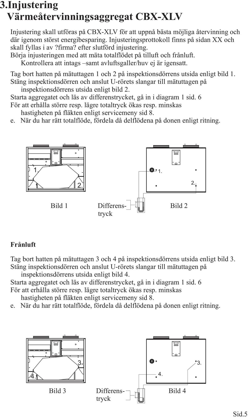 Tag bort hatten på mätuttagen 1 och 2 på inspektionsdörrens utsida enligt bild 1. Stäng inspektionsdörren och anslut U-rörets slangar till mätuttagen på inspektionsdörrens utsida enligt bild 2.