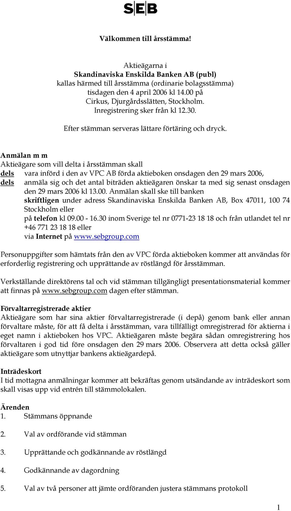 Anmälan m m Aktieägare som vill delta i årsstämman skall dels vara införd i den av VPC AB förda aktieboken onsdagen den 29 mars 2006, dels anmäla sig och det antal biträden aktieägaren önskar ta med