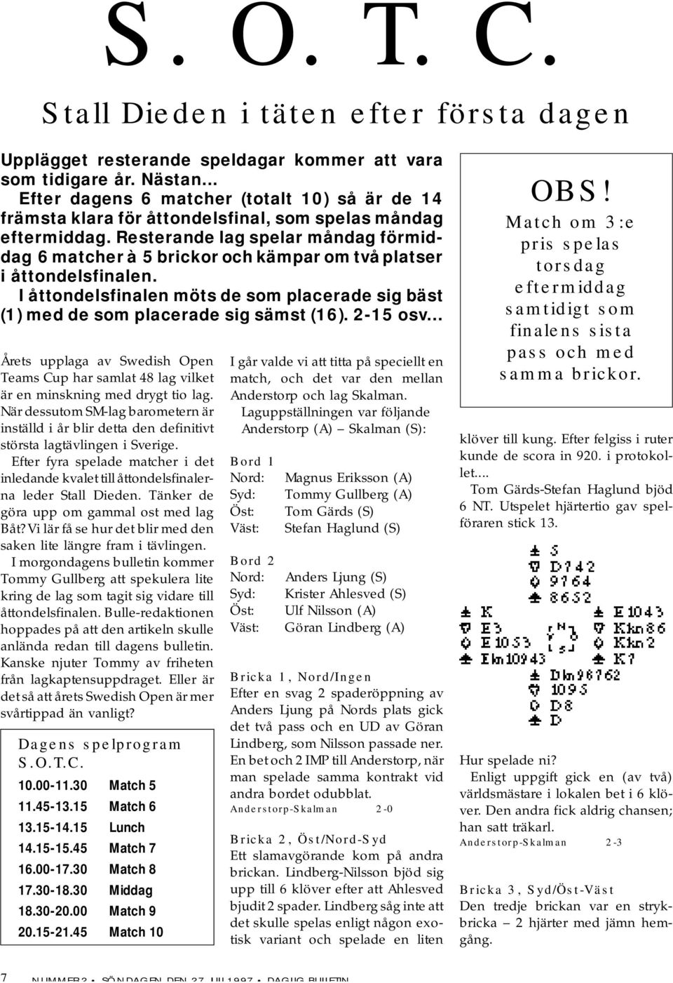 Resterande lag spelar måndag förmiddag 6 matcher à 5 brickor och kämpar om två platser i åttondelsfinalen. I åttondelsfinalen möts de som placerade sig bäst (1) med de som placerade sig sämst (16).