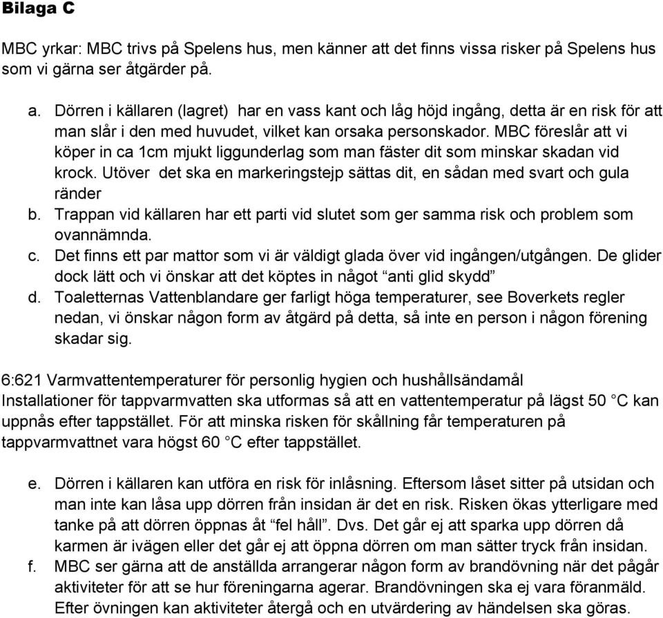 Dörren i källaren (lagret) har en vass kant och låg höjd ingång, detta är en risk för att man slår i den med huvudet, vilket kan orsaka personskador.