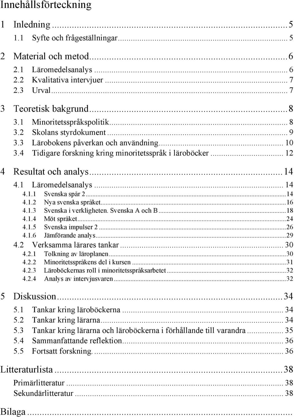 1 Läromedelsanalys... 14 4.1.1 Svenska spår 2...14 4.1.2 Nya svenska språket...16 4.1.3 Svenska i verkligheten. Svenska A och B...18 4.1.4 Möt språket...24 4.1.5 Svenska impulser 2...26 4.1.6 Jämförande analys.