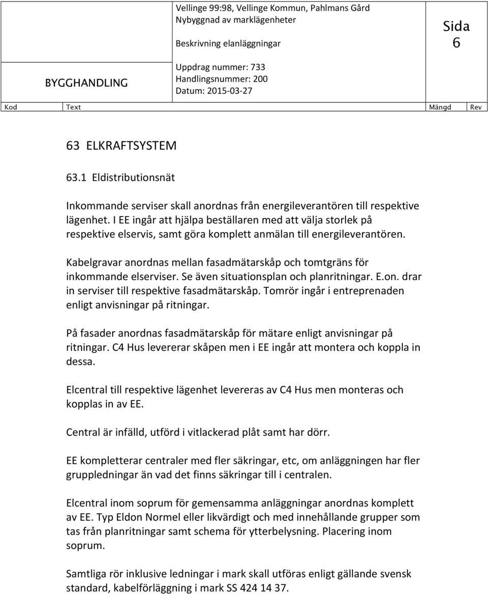 Kabelgravar anordnas mellan fasadmätarskåp och tomtgräns för inkommande elserviser. Se även situationsplan och planritningar. E.on. drar in serviser till respektive fasadmätarskåp.