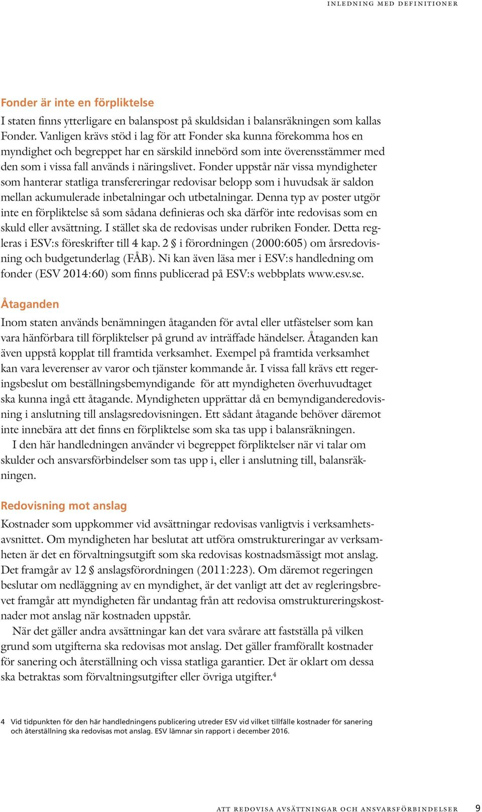 Fonder uppstår när vissa myndigheter som hanterar statliga transfereringar redovisar belopp som i huvudsak är saldon mellan ackumulerade inbetalningar och utbetalningar.