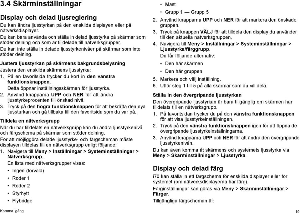 Du kan inte ställa in delade ljusstyrkenivåer på skärmar som inte stöder delning. Justera ljusstyrkan på skärmens bakgrundsbelysning Justera den enskilda skärmens ljusstyrka: 1.