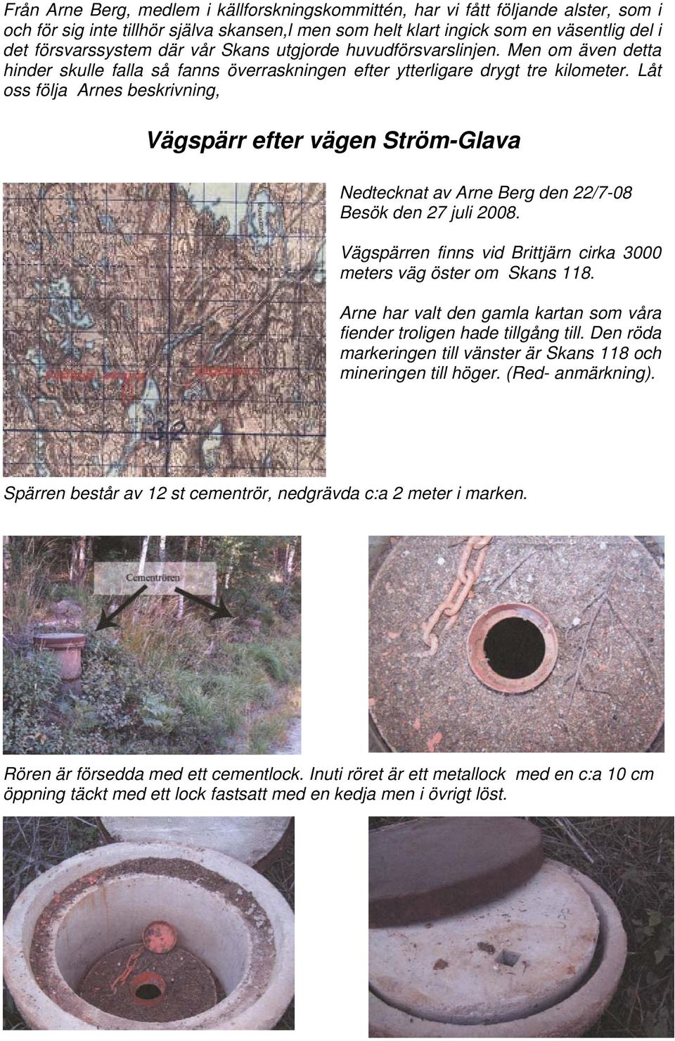 Låt oss följa Arnes beskrivning, Vägspärr efter vägen Ström-Glava Nedtecknat av Arne Berg den 22/7-08 Besök den 27 juli 2008. Vägspärren finns vid Brittjärn cirka 3000 meters väg öster om Skans 118.