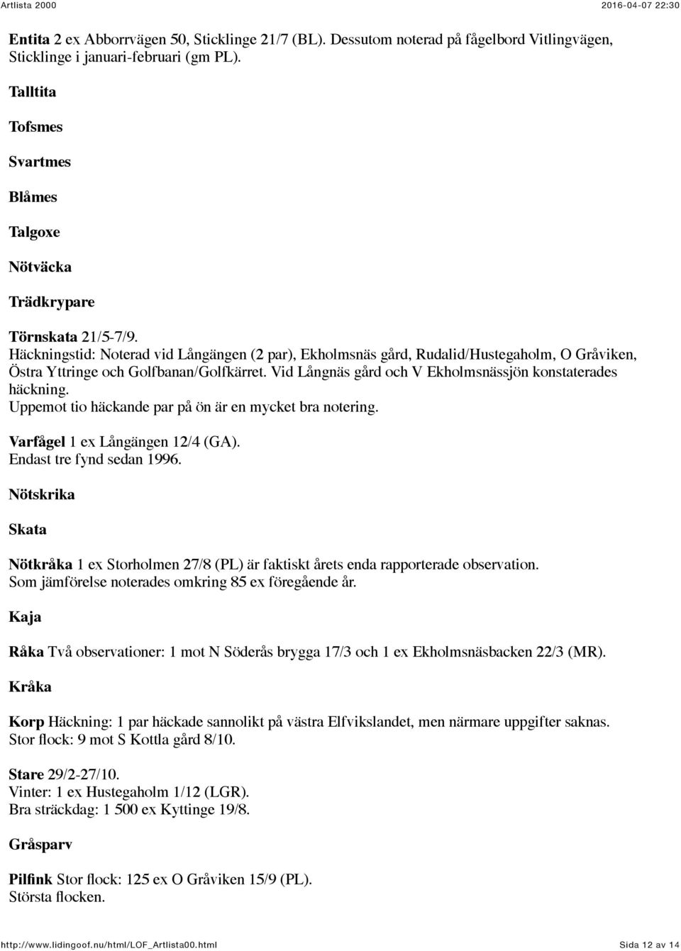 Häckningstid: Noterad vid Långängen (2 par), Ekholmsnäs gård, Rudalid/Hustegaholm, O Gråviken, Östra Yttringe och Golfbanan/Golfkärret. Vid Långnäs gård och V Ekholmsnässjön konstaterades häckning.