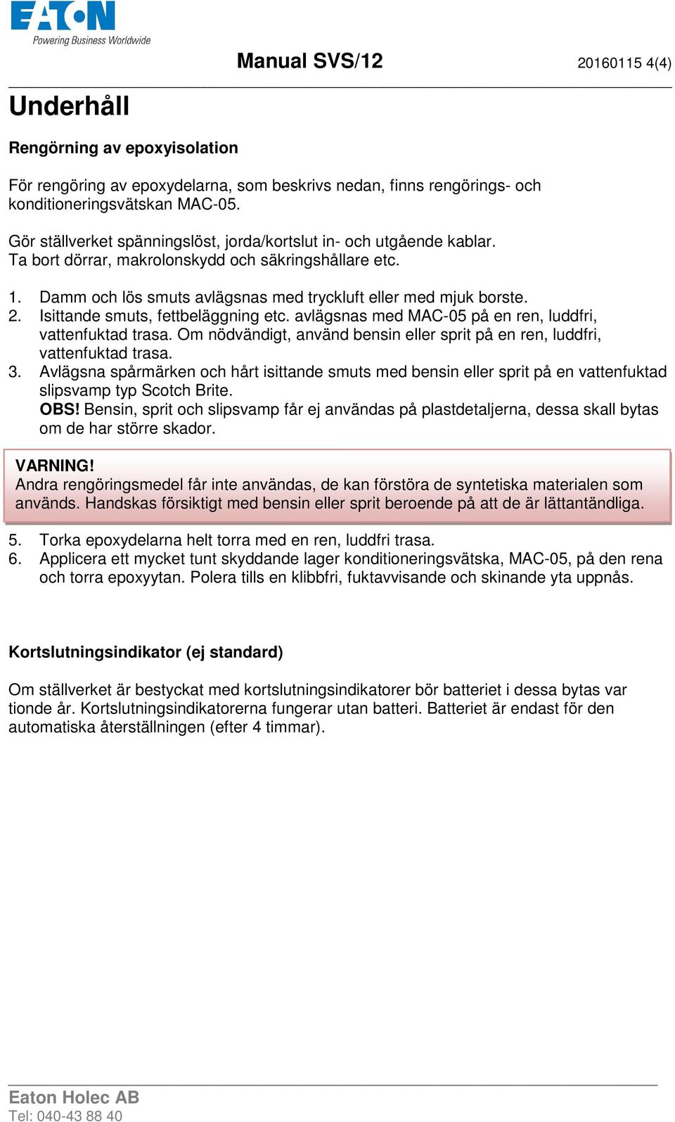 Isittande smuts, fettbeläggning etc. avlägsnas med MAC-05 på en ren, luddfri, vattenfuktad trasa. Om nödvändigt, använd bensin eller sprit på en ren, luddfri, vattenfuktad trasa. 3.