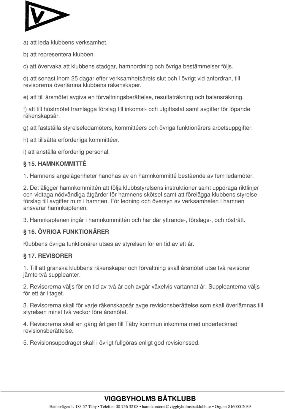 e) att till årsmötet avgiva en förvaltningsberättelse, resultaträkning och balansräkning. f) att till höstmötet framlägga förslag till inkomst- och utgiftsstat samt avgifter för löpande räkenskapsår.