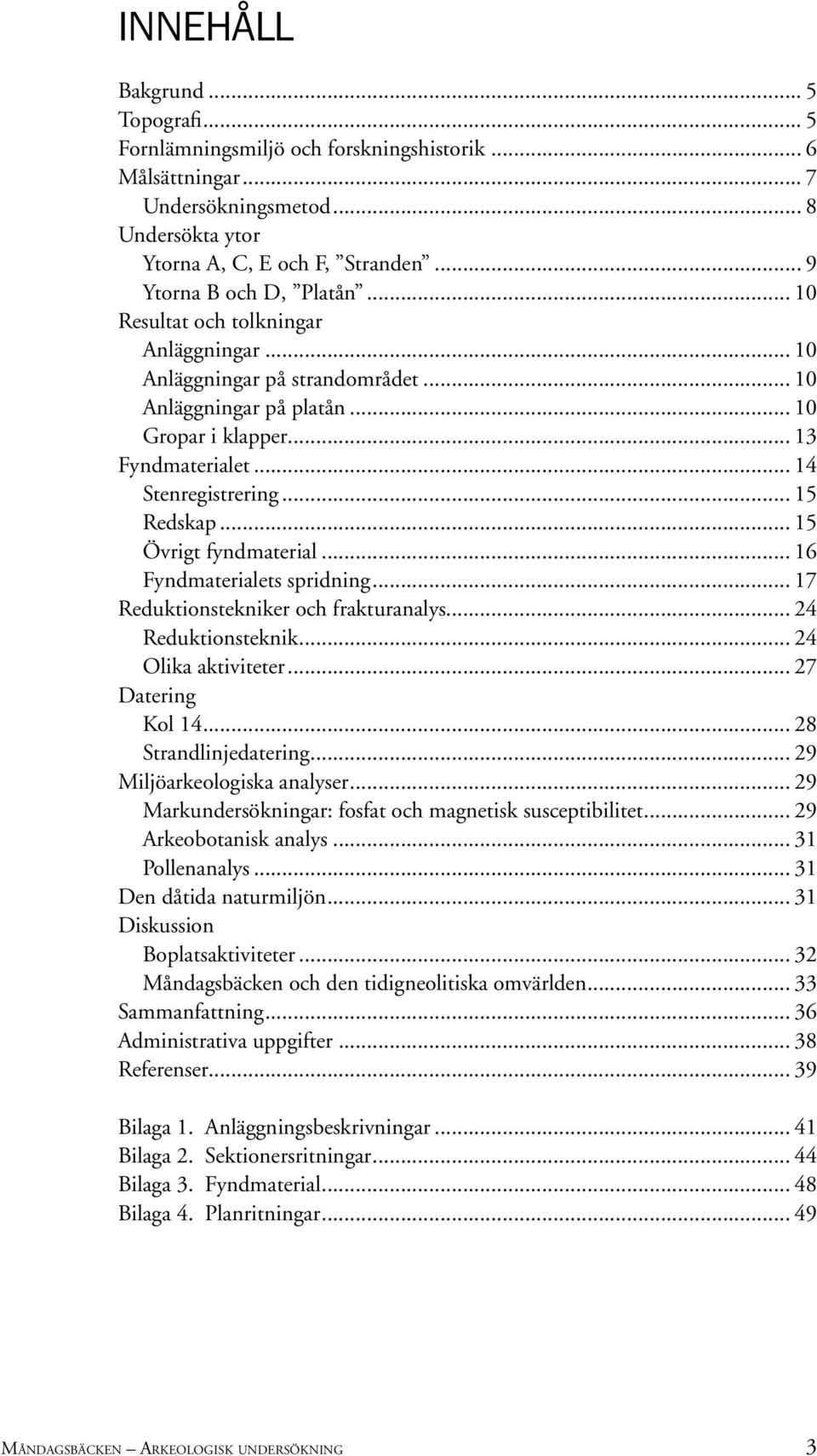.. 15 Övrigt fyndmaterial... 16 Fyndmaterialets spridning... 17 Reduktionstekniker och frakturanalys... 24 Reduktionsteknik... 24 Olika aktiviteter... 27 Datering Kol 14... 28 Strandlinjedatering.