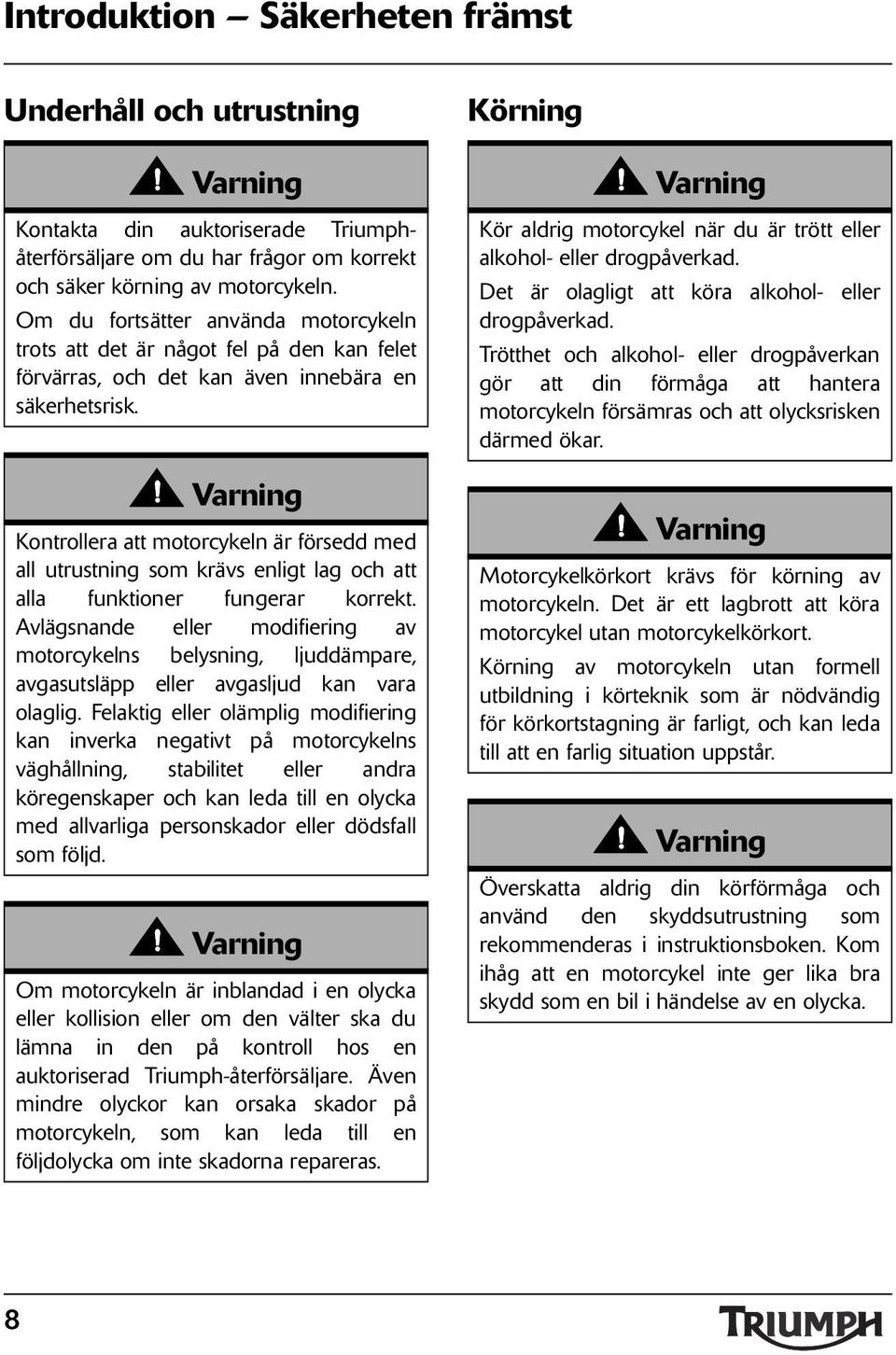 Kontrollera att motorcykeln är försedd med all utrustning som krävs enligt lag och att alla funktioner fungerar korrekt.