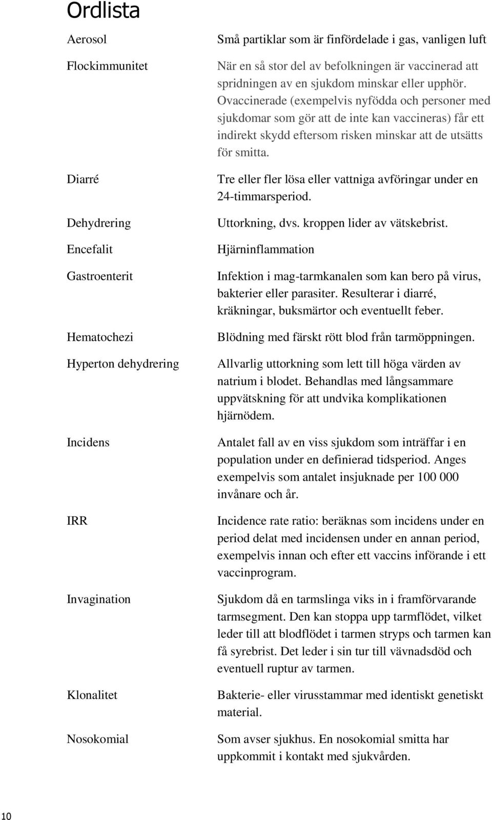 Ovaccinerade (exempelvis nyfödda och personer med sjukdomar som gör att de inte kan vaccineras) får ett indirekt skydd eftersom risken minskar att de utsätts för smitta.