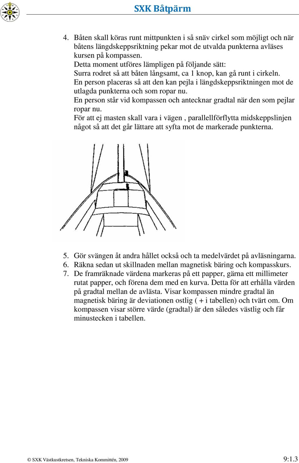 En person placeras så att den kan pejla i längdskeppsriktningen mot de utlagda punkterna och som ropar nu. En person står vid kompassen och antecknar gradtal när den som pejlar ropar nu.