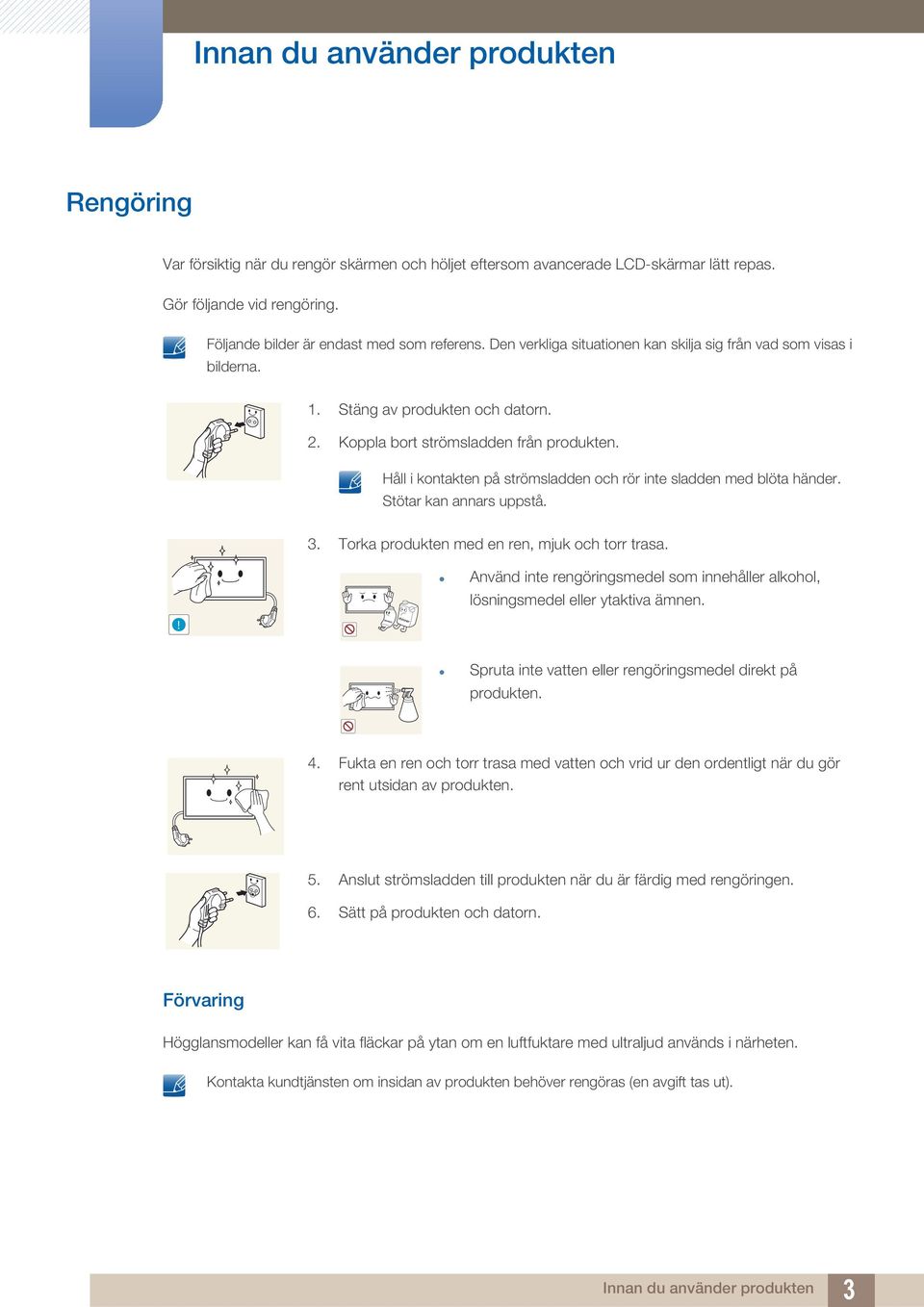 Håll i kontakten på strömsladden och rör inte sladden med blöta händer. Stötar kan annars uppstå. 3. Torka produkten med en ren, mjuk och torr trasa.