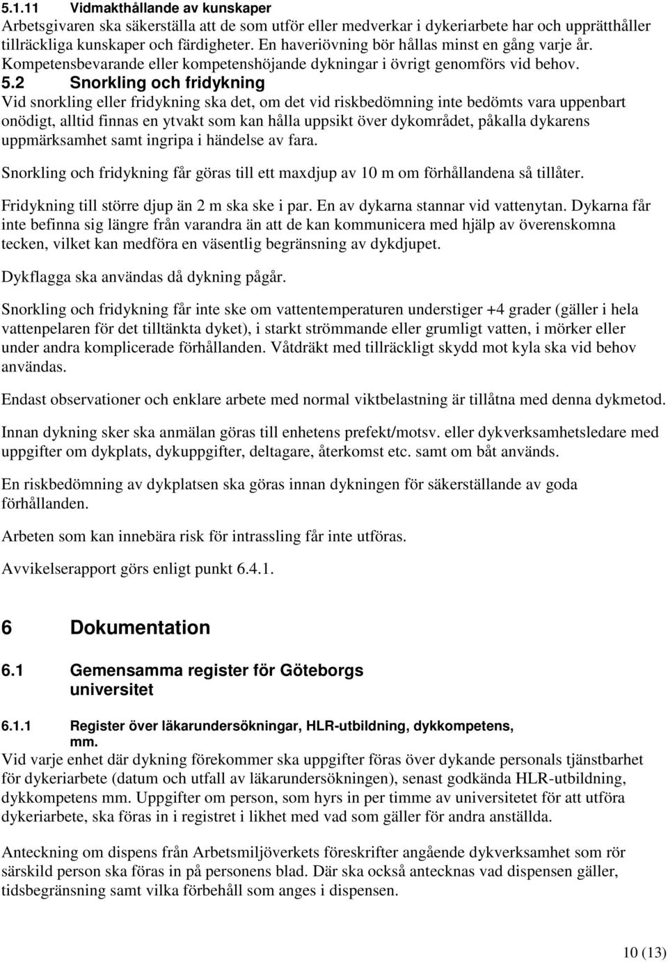 2 Snorkling och fridykning Vid snorkling eller fridykning ska det, om det vid riskbedömning inte bedömts vara uppenbart onödigt, alltid finnas en ytvakt som kan hålla uppsikt över dykområdet, påkalla