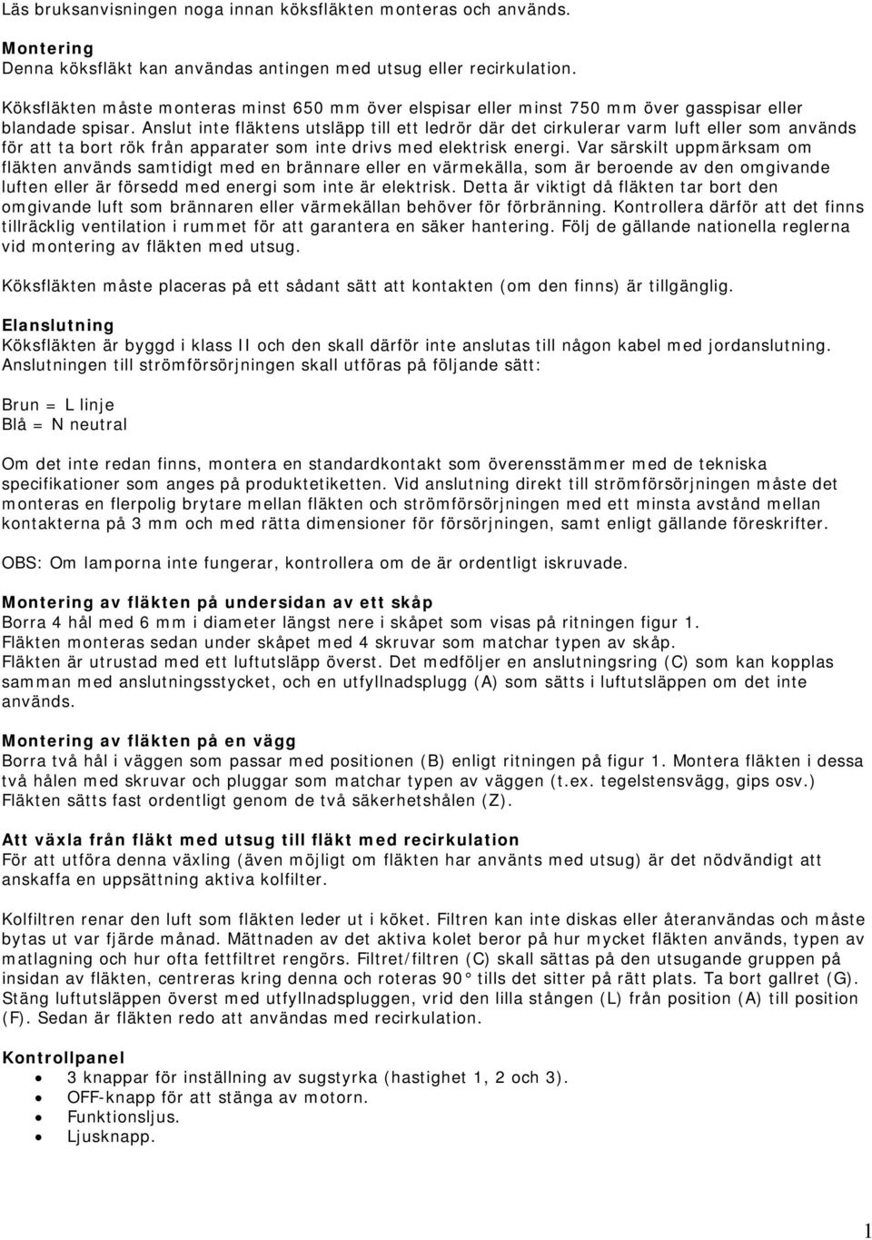 Anslut inte fläktens utsläpp till ett ledrör där det cirkulerar varm luft eller som används för att ta bort rök från apparater som inte drivs med elektrisk energi.