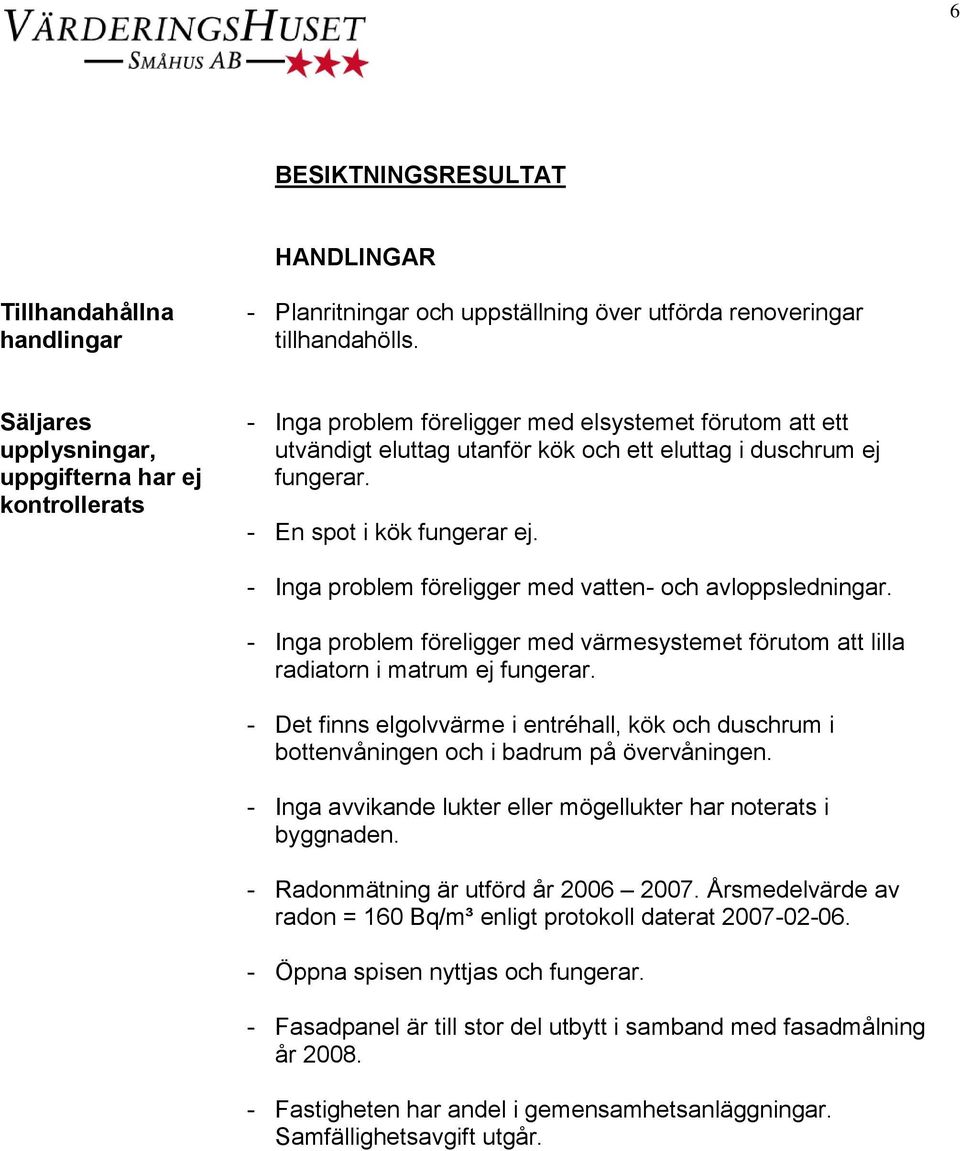 En spot i kök fungerar ej. - Inga problem föreligger med vatten- och avloppsledningar. - Inga problem föreligger med värmesystemet förutom att lilla radiatorn i matrum ej fungerar.