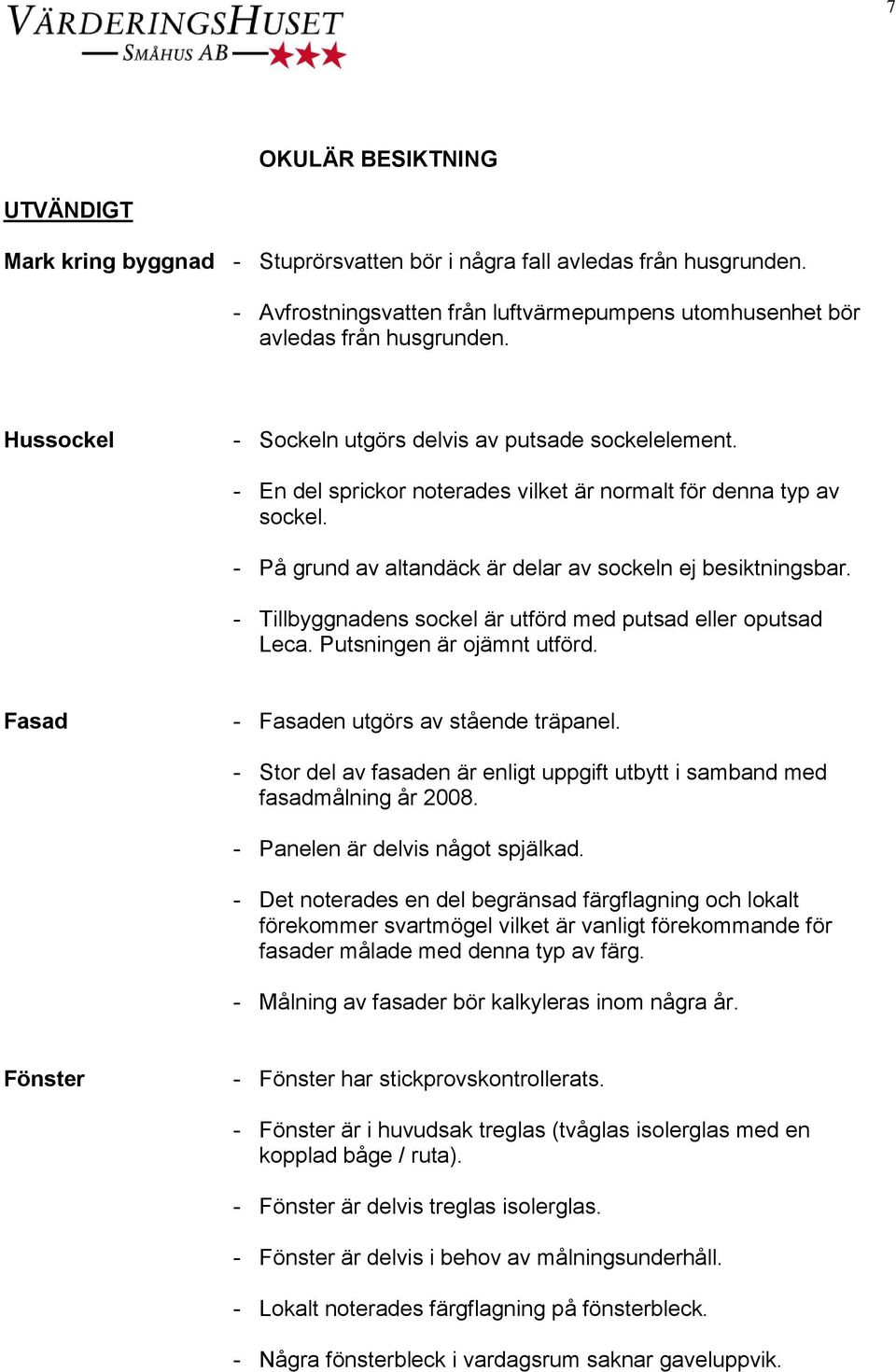 - Tillbyggnadens sockel är utförd med putsad eller oputsad Leca. Putsningen är ojämnt utförd. Fasad - Fasaden utgörs av stående träpanel.