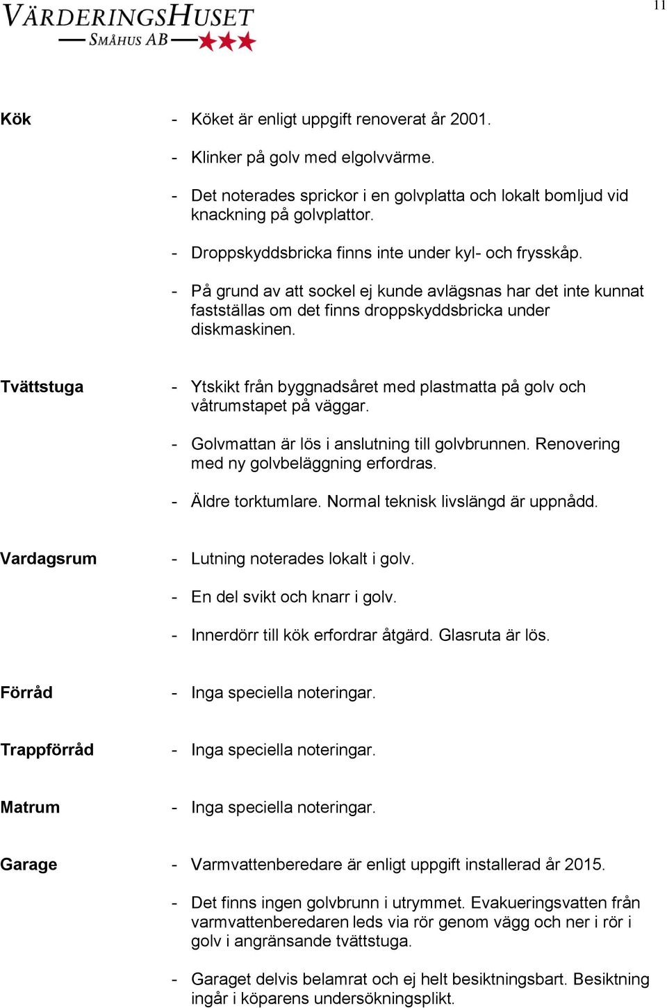 Tvättstuga - Ytskikt från byggnadsåret med plastmatta på golv och våtrumstapet på väggar. - Golvmattan är lös i anslutning till golvbrunnen. Renovering med ny golvbeläggning erfordras.