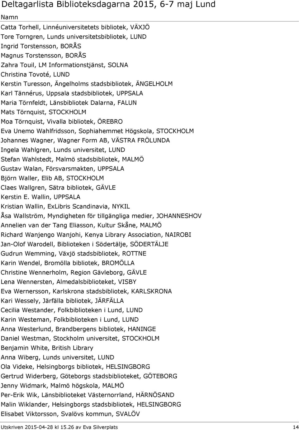 Moa Törnquist, Vivalla bibliotek, ÖREBRO Eva Unemo Wahlfridsson, Sophiahemmet Högskola, STOCKHOLM Johannes Wagner, Wagner Form AB, VÄSTRA FRÖLUNDA Ingela Wahlgren, Lunds universitet, LUND Stefan