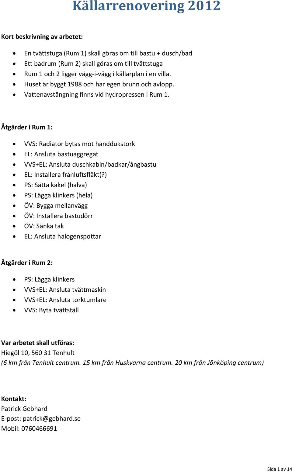 Åtgärder i Rum 1: VVS: Radiator bytas mot handdukstork EL: Ansluta bastuaggregat VVS+EL: Ansluta duschkabin/badkar/ångbastu EL: Installera frånluftsfläkt(?