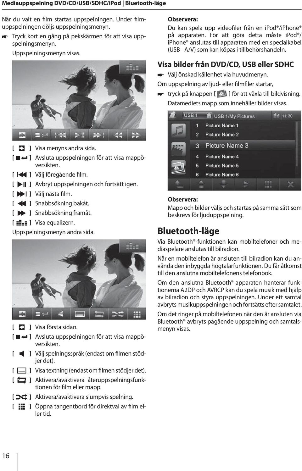 För att göra detta måste ipod / iphone anslutas till apparaten med en specialkabel (USB - A/V) som kan köpas i tillbehörshandeln.