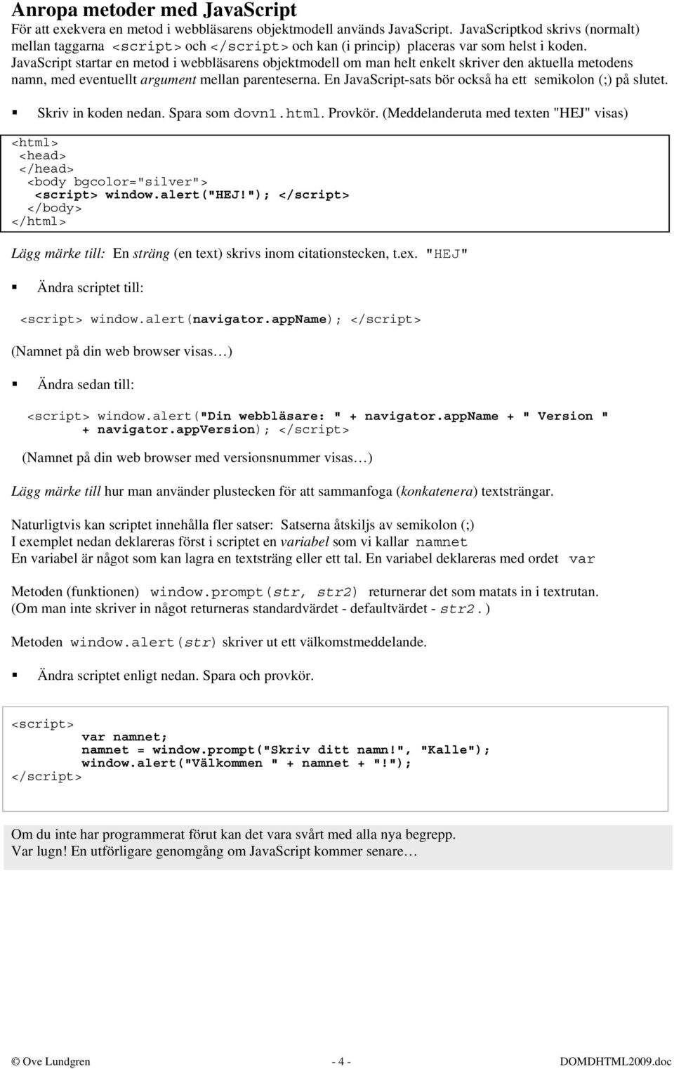 JavaScript startar en metod i webbläsarens objektmodell om man helt enkelt skriver den aktuella metodens namn, med eventuellt argument mellan parenteserna.