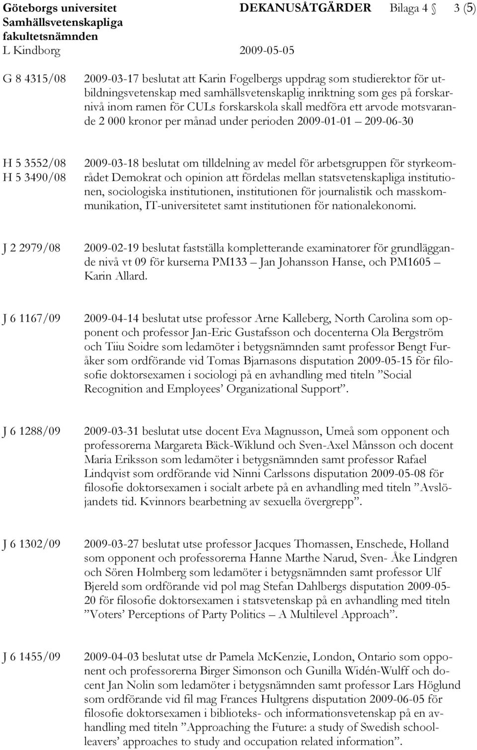 209-06-30 H 5 3552/08 H 5 3490/08 2009-03-18 beslutat om tilldelning av medel för arbetsgruppen för styrkeområdet Demokrat och opinion att fördelas mellan statsvetenskapliga institutionen,