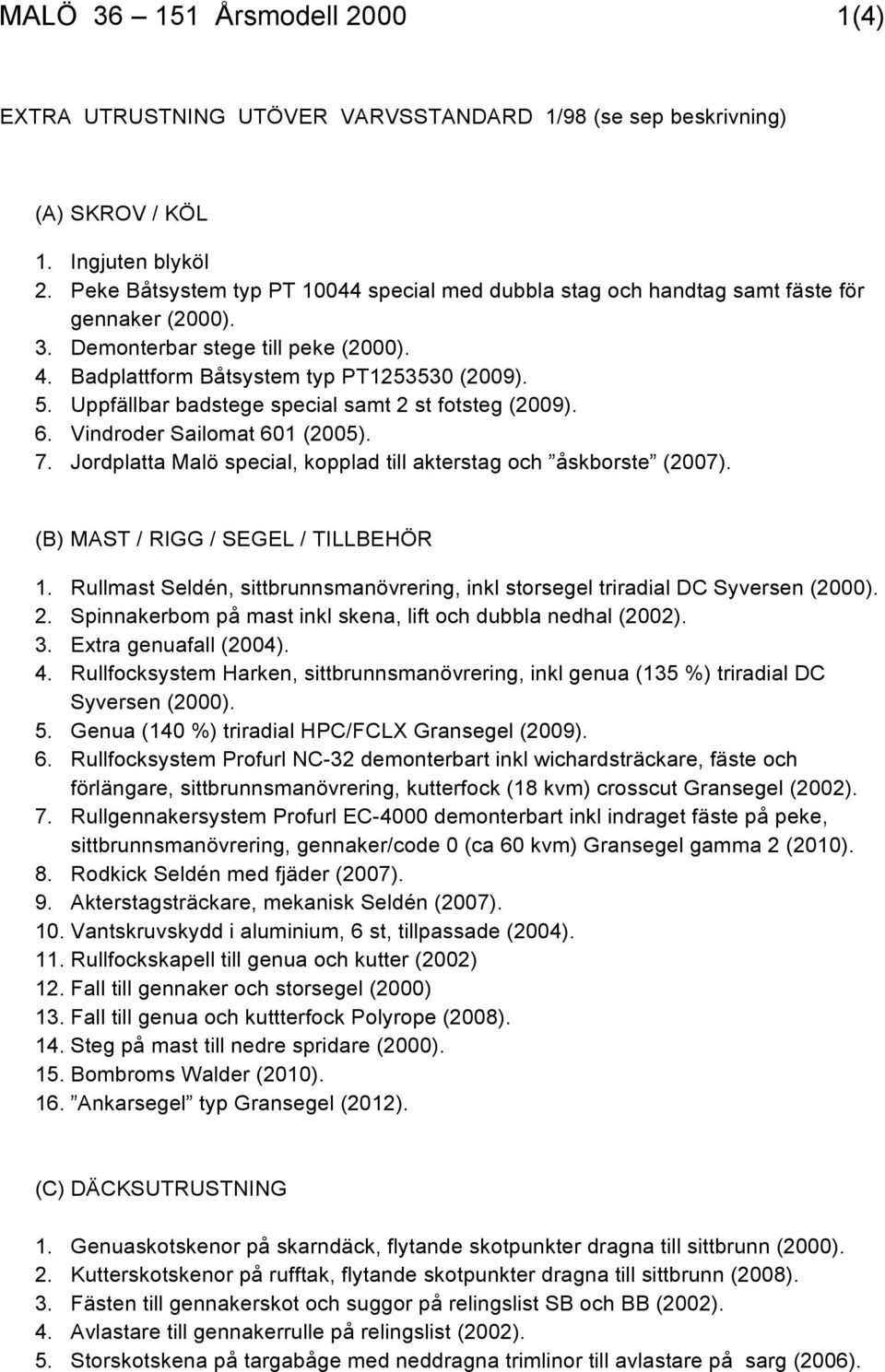 Uppfällbar badstege special samt 2 st fotsteg (2009). 6. Vindroder Sailomat 601 (2005). 7. Jordplatta Malö special, kopplad till akterstag och åskborste (2007). (B) MAST / RIGG / SEGEL / TILLBEHÖR 1.