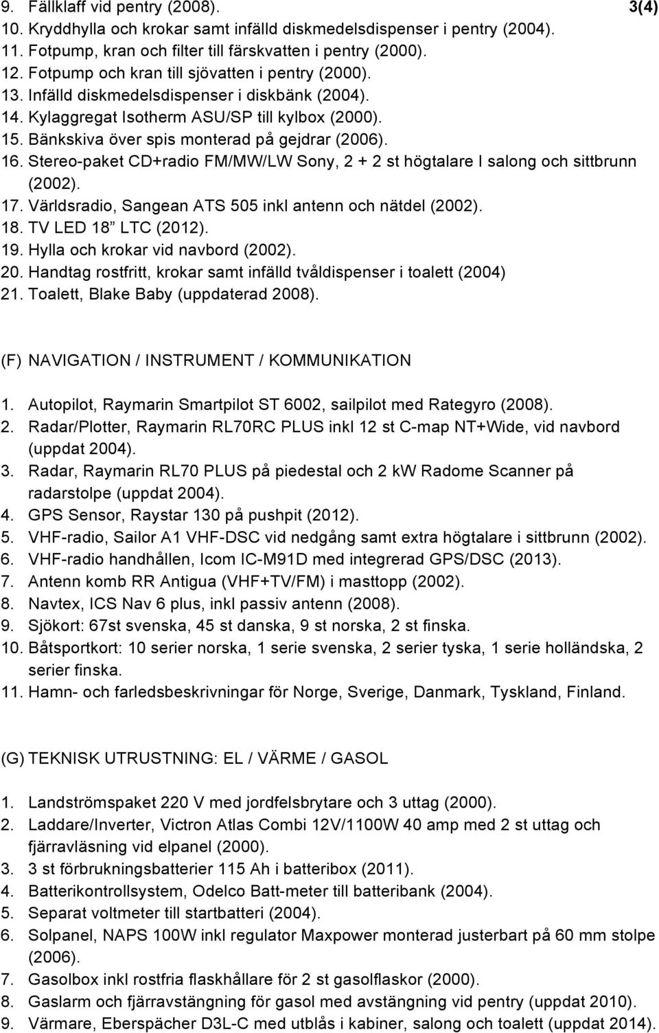 Bänkskiva över spis monterad på gejdrar (2006). 16. Stereo-paket CD+radio FM/MW/LW Sony, 2 + 2 st högtalare I salong och sittbrunn (2002). 17.