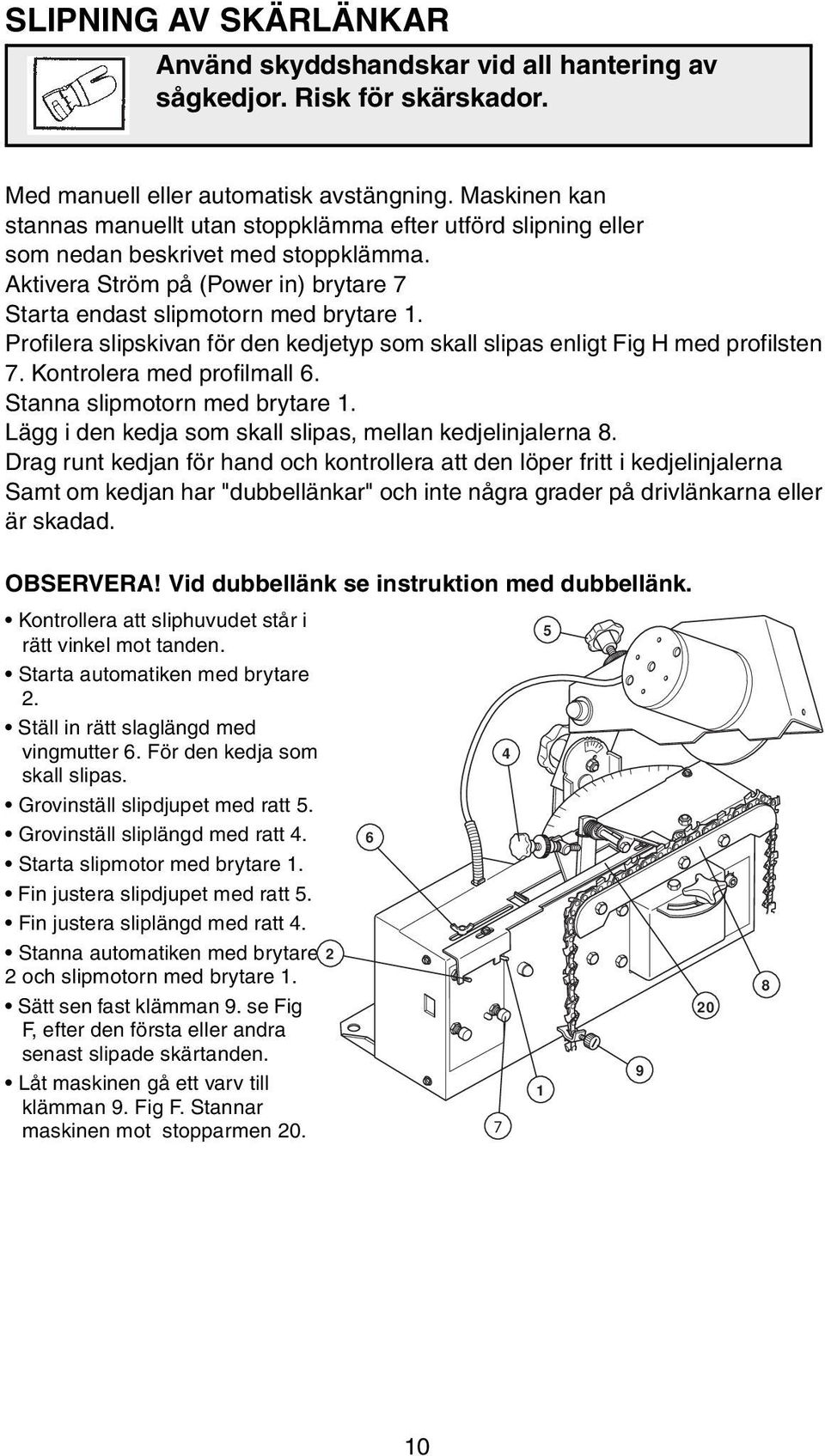 Profilera slipskivan för den kedjetyp som skall slipas enligt Fig H med profilsten 7. Kontrolera med profilmall 6. Stanna slipmotorn med brytare 1.