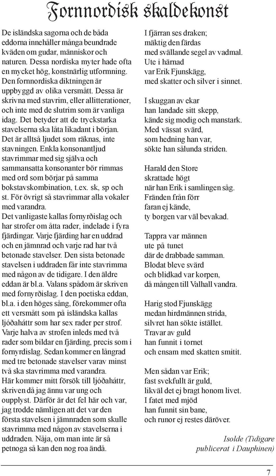 Dessa är skrivna med stavrim, eller allitterationer, och inte med de slutrim som är vanliga idag. Det betyder att de tryckstarka stavelserna ska låta likadant i början.