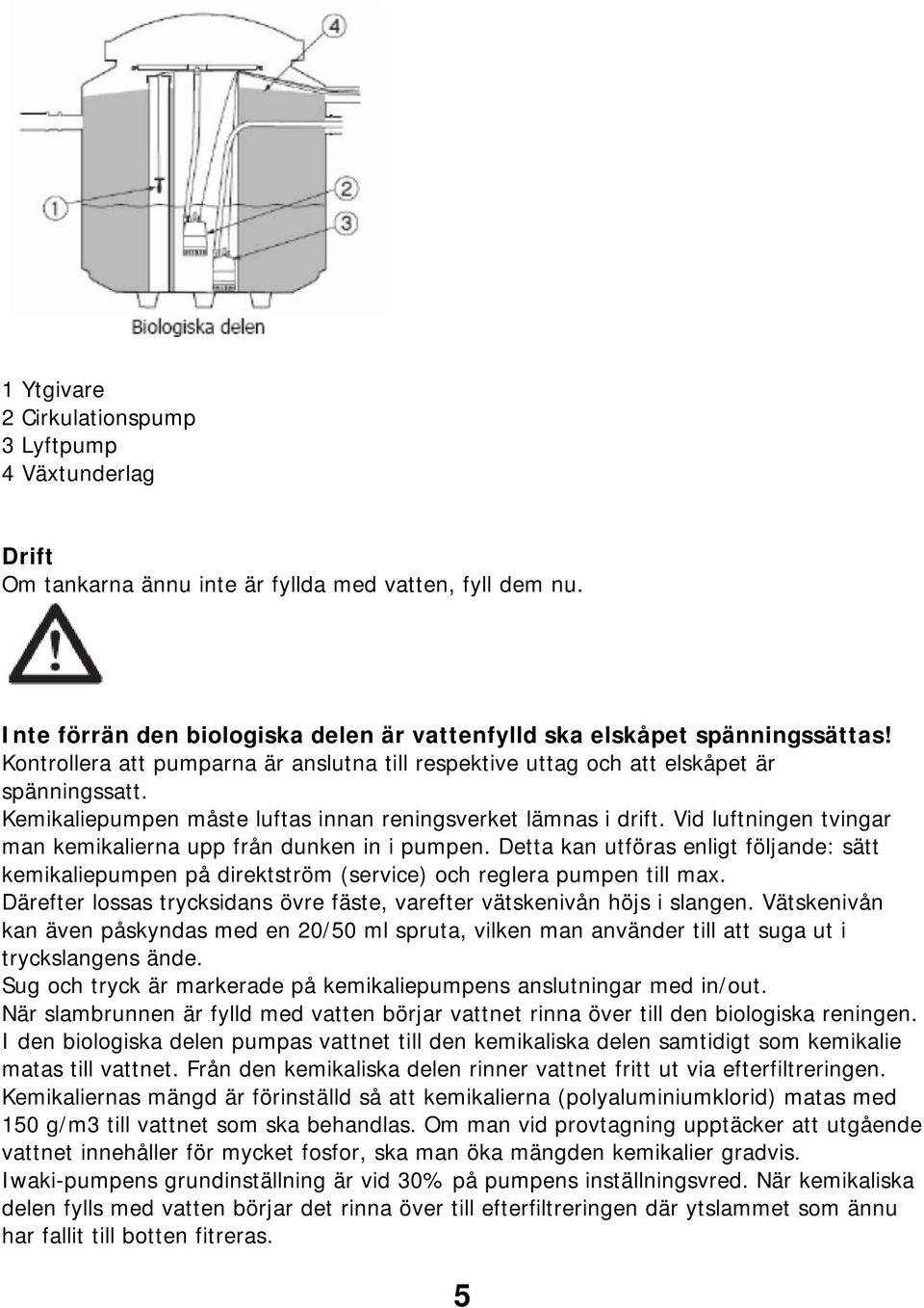 Vid luftningen tvingar man kemikalierna upp från dunken in i pumpen. Detta kan utföras enligt följande: sätt kemikaliepumpen på direktström (service) och reglera pumpen till max.