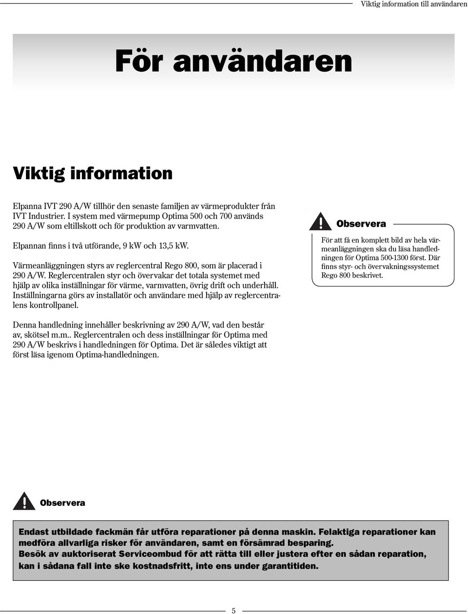 Värmeanläggningen styrs av reglercentral Rego 800, som är placerad i 290 A/W.