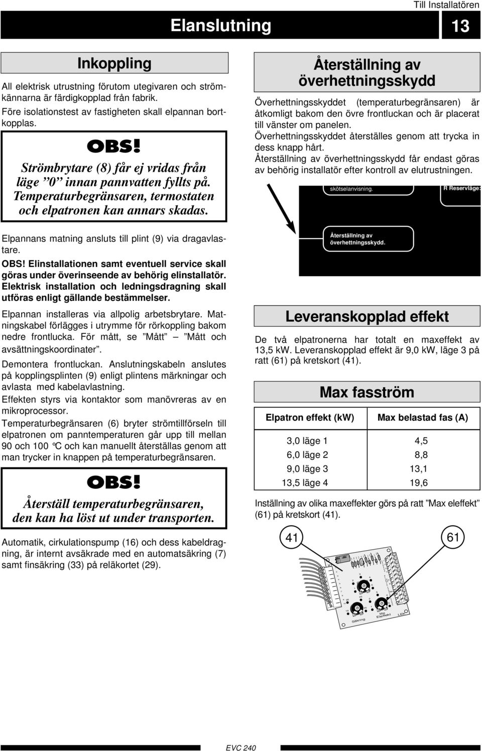 Elpannans matning ansluts till plint (9) via dragavlastare. OBS! Elinstallationen samt eventuell service skall göras under överinseende av behörig elinstallatör.