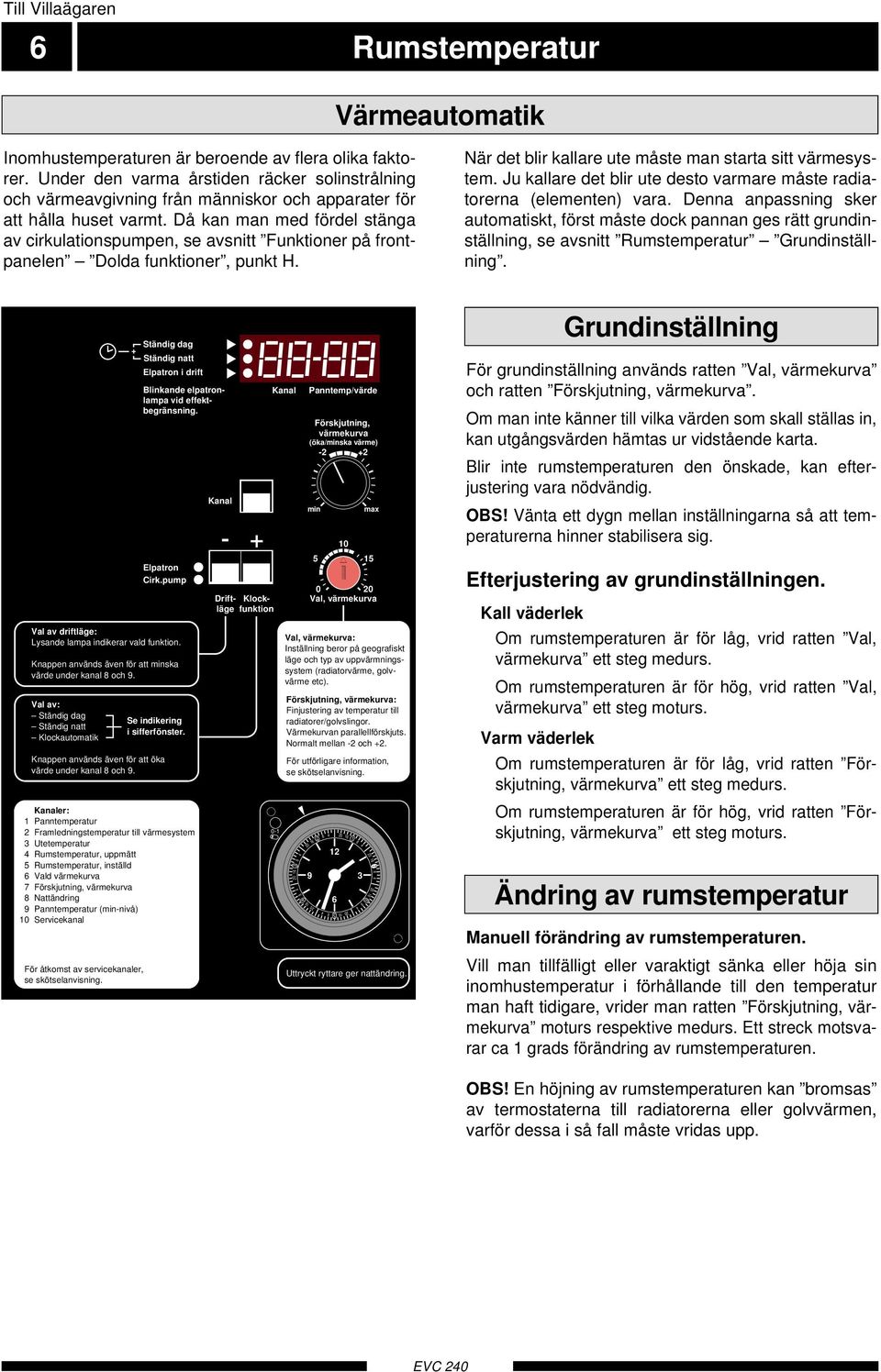 Då kan man med fördel stänga av cirkulationspumpen, se avsnitt Funktioner på frontpanelen Dolda funktioner, punkt H. När det blir kallare ute måste man starta sitt värmesystem.