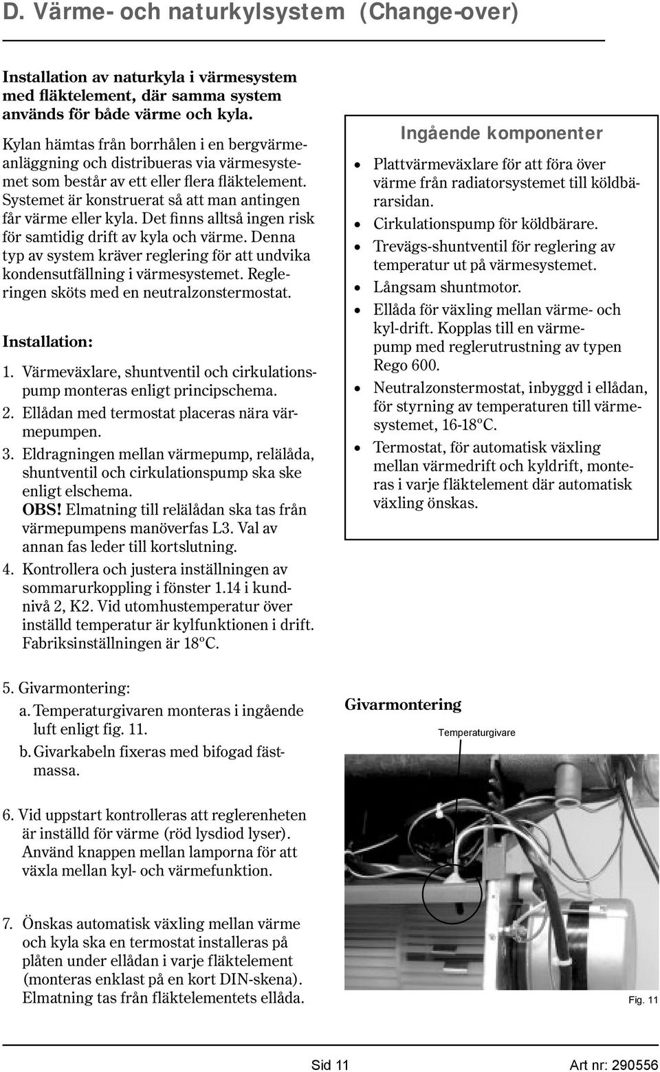 Det finns alltså ingen risk för samtidig drift av kyla och värme. Denna typ av system kräver reglering för att undvika kondensutfällning i värmesystemet. Regleringen sköts med en neutralzonstermostat.