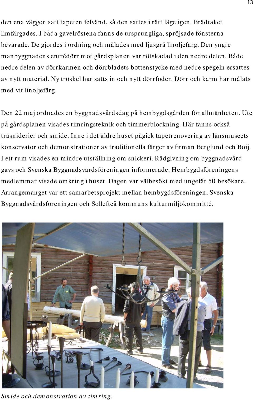 Både nedre delen av dörrkarmen och dörrbladets bottenstycke med nedre spegeln ersattes av nytt material. Ny tröskel har satts in och nytt dörrfoder. Dörr och karm har målats med vit linoljefärg.
