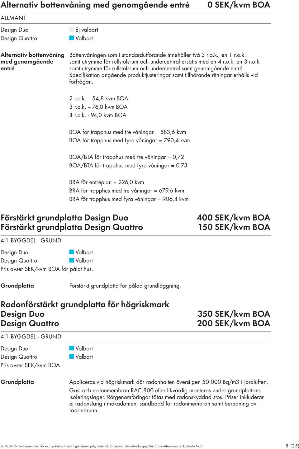 o.k. 76,0 kvm BOA 4 r.o.k. - 94,0 kvm BOA BOA för trapphus med tre våningar = 583,6 kvm BOA för trapphus med fyra våningar = 790,4 kvm BOA/BTA för trapphus med tre våningar = 0,72 BOA/BTA för