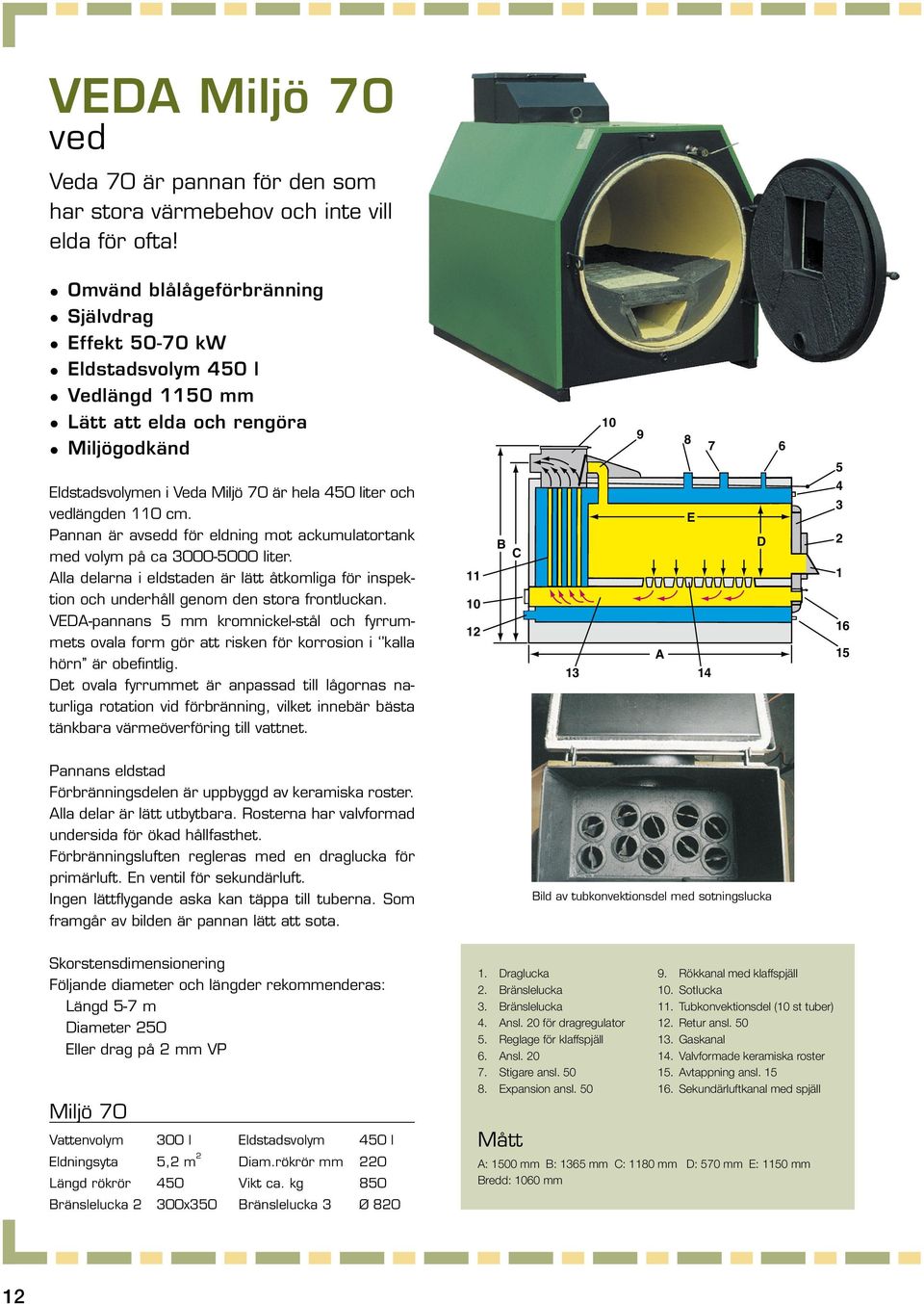 Veda 70 är pannan för den som har stora värmebehov och inte vill Eldstadsvolymen i Veda Miljö 70 är Omvänd blålågeförbränning hela 450 liter och vedlängden 110 cm.
