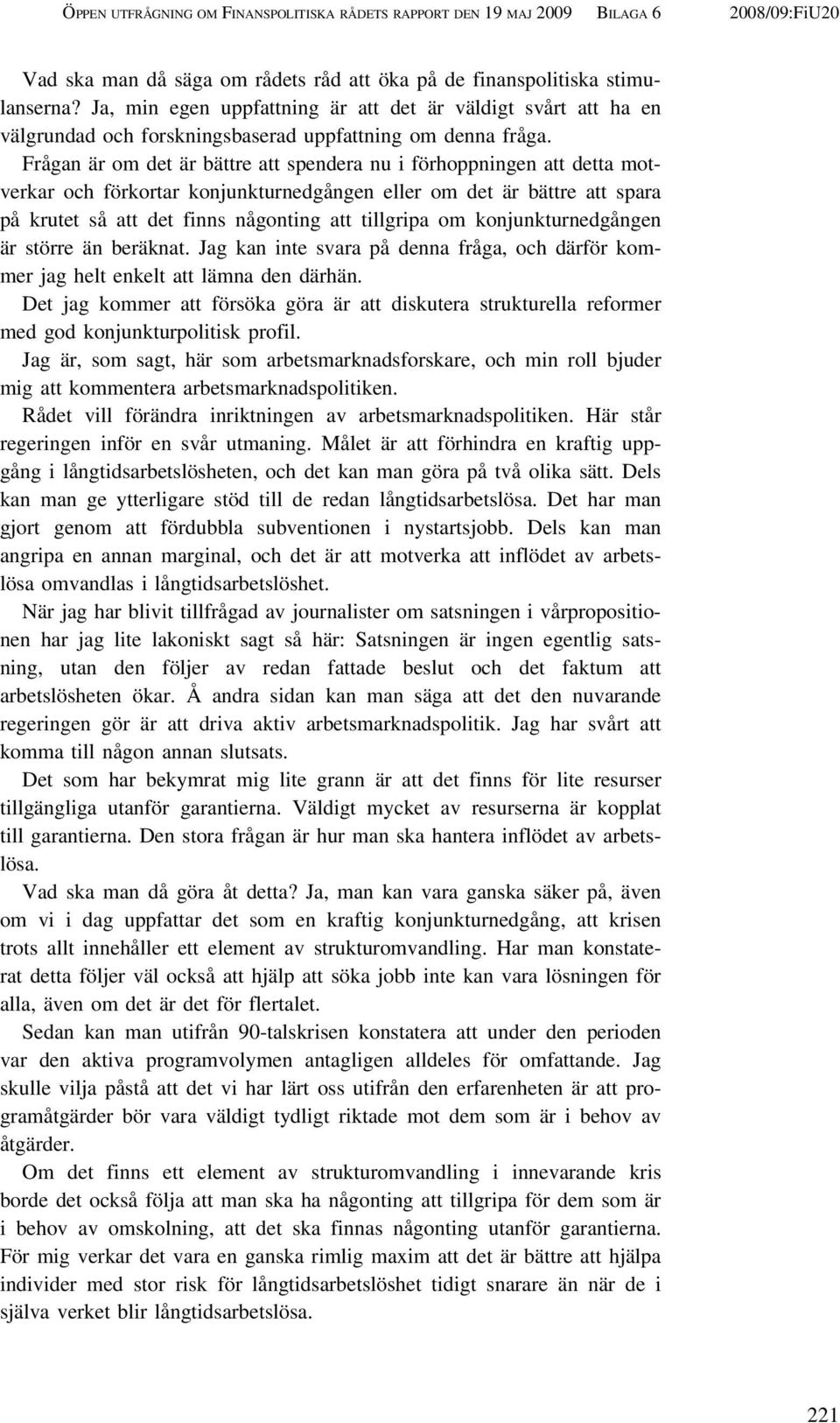Frågan är om det är bättre att spendera nu i förhoppningen att detta motverkar och förkortar konjunkturnedgången eller om det är bättre att spara på krutet så att det finns någonting att tillgripa om