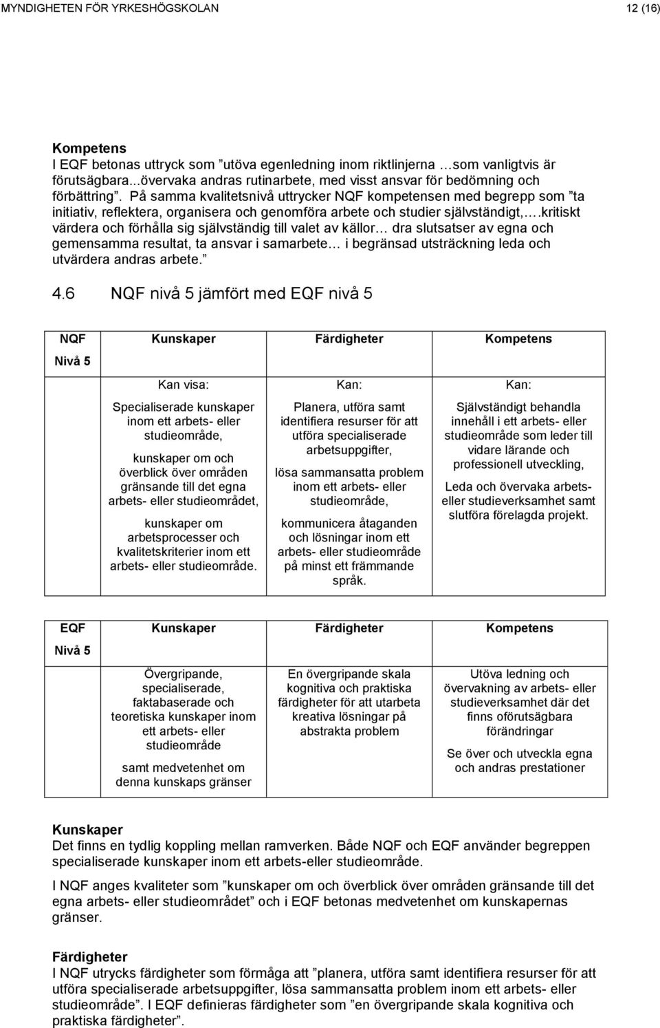 På samma kvalitetsnivå uttrycker kompetensen med begrepp som ta initiativ, reflektera, organisera och genomföra arbete och studier självständigt,.