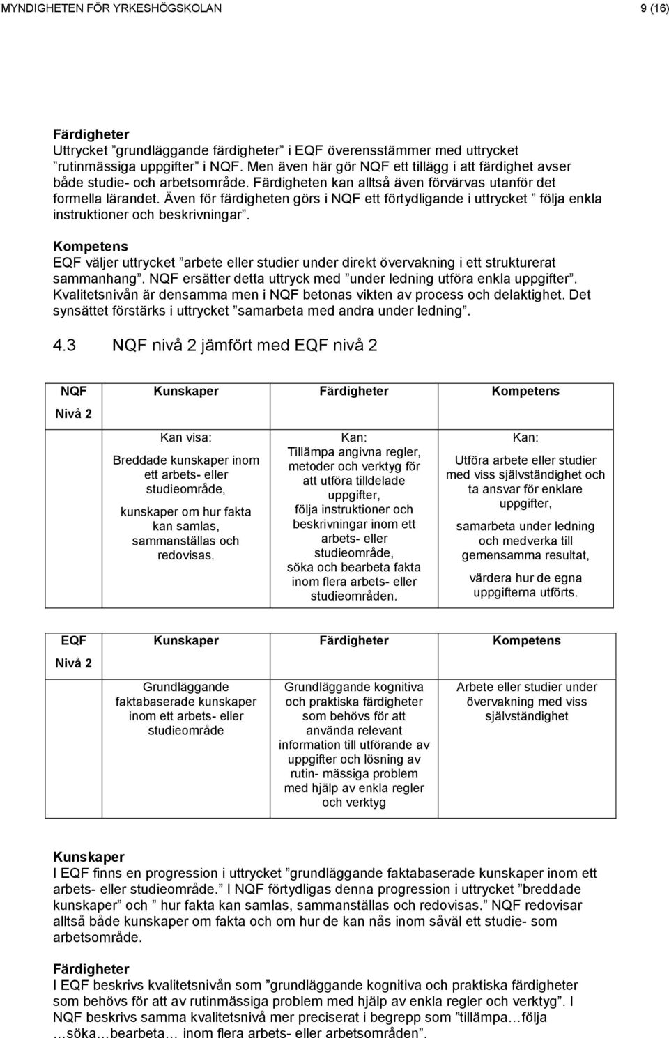 Även för färdigheten görs i ett förtydligande i uttrycket följa enkla instruktioner och beskrivningar. väljer uttrycket arbete eller studier under direkt övervakning i ett strukturerat sammanhang.