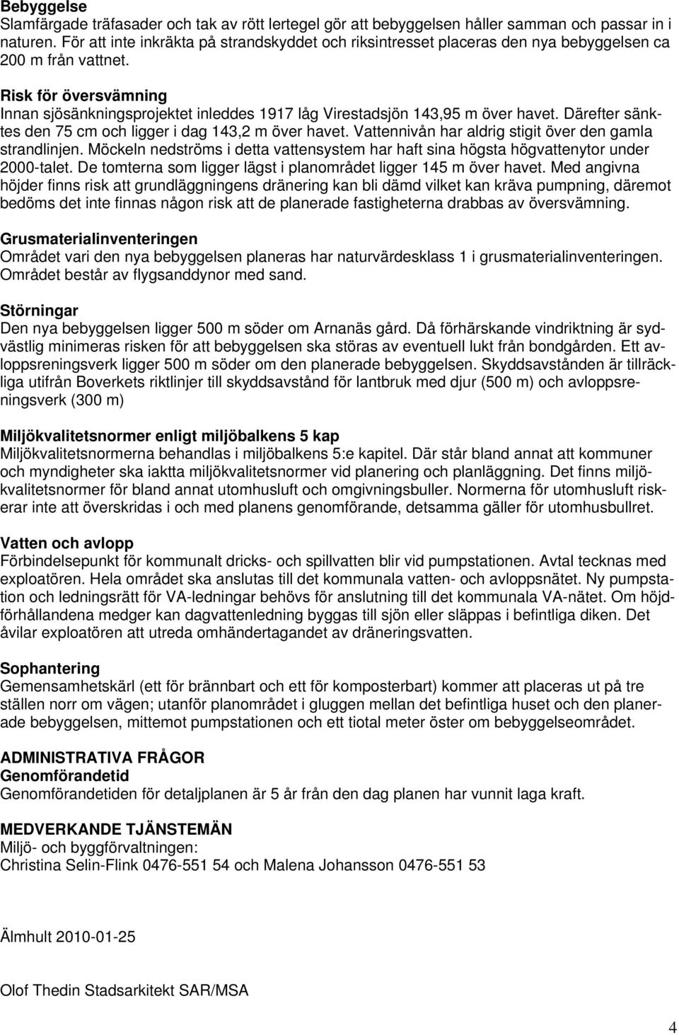 Risk för översvämning Innan sjösänkningsprojektet inleddes 1917 låg Virestadsjön 143,95 m över havet. Därefter sänktes den 75 cm och ligger i dag 143,2 m över havet.