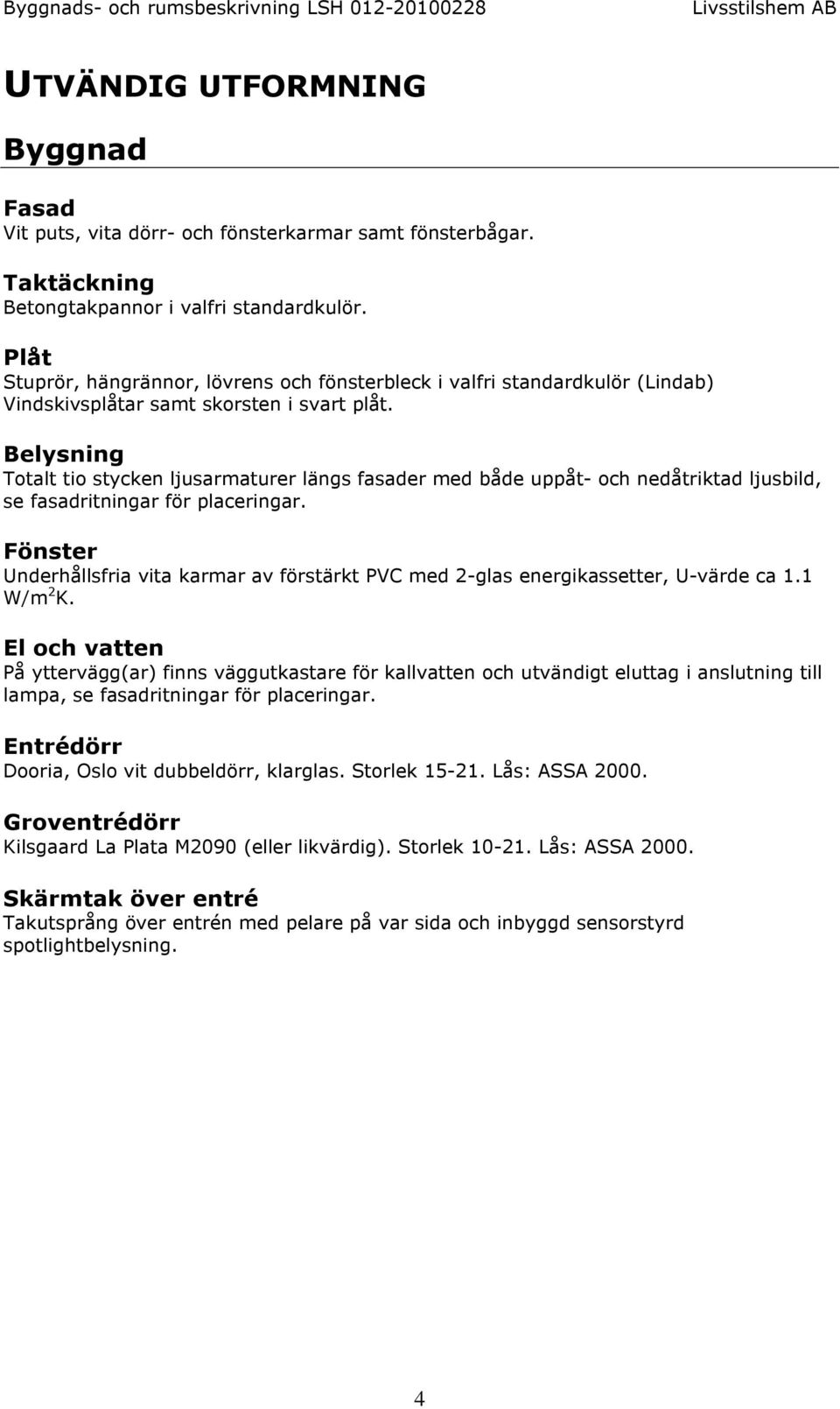 Belysning Totalt tio stycken ljusarmaturer längs fasader med både uppåt- och nedåtriktad ljusbild, se fasadritningar för placeringar.