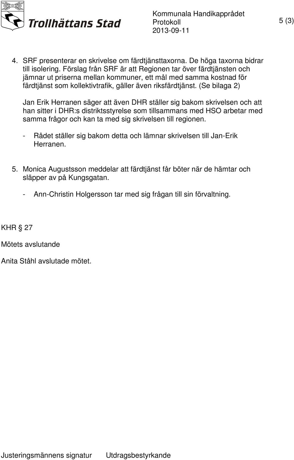 (Se bilaga 2) Jan Erik Herranen säger att även DHR ställer sig bakom skrivelsen och att han sitter i DHR:s distriktsstyrelse som tillsammans med HSO arbetar med samma frågor och kan ta med sig