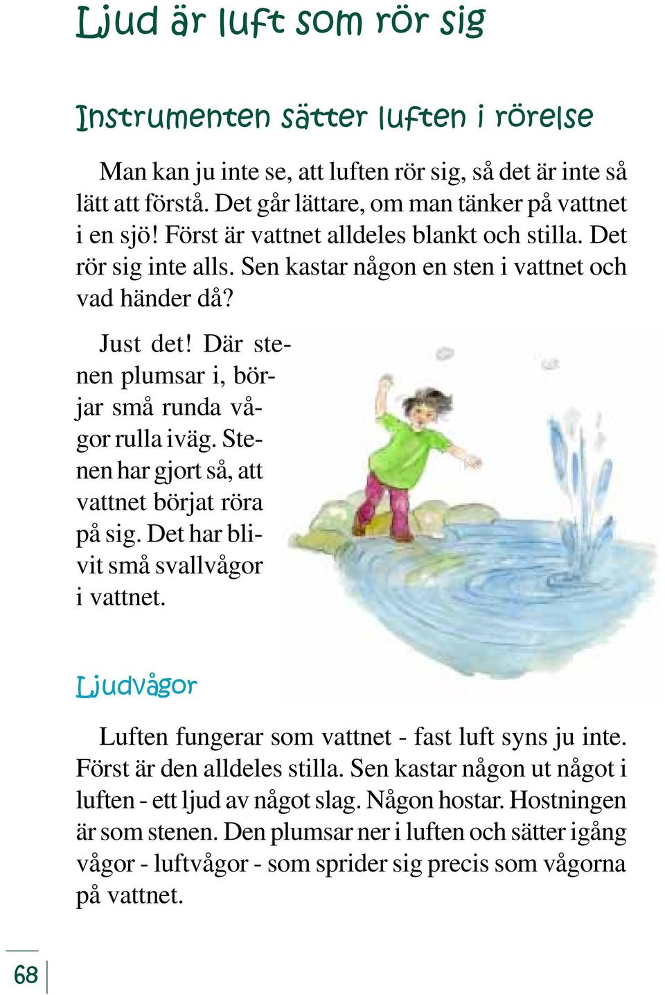 Stenen har gjort så, att vattnet börjat röra på sig. Det har blivit små svallvågor i vattnet. Ljudvågor Luften fungerar som vattnet - fast luft syns ju inte. Först är den alldeles stilla.